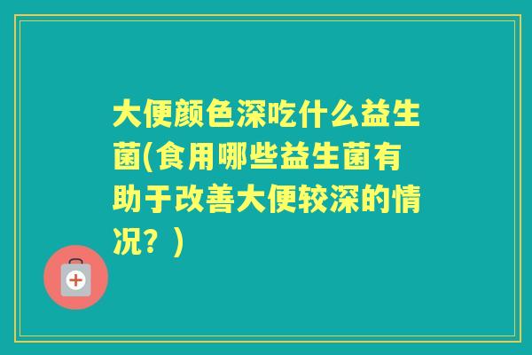 大便颜色深吃什么益生菌(食用哪些益生菌有助于改善大便较深的情况？)
