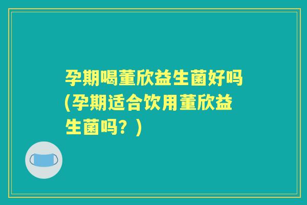 孕期喝董欣益生菌好吗(孕期适合饮用董欣益生菌吗？)