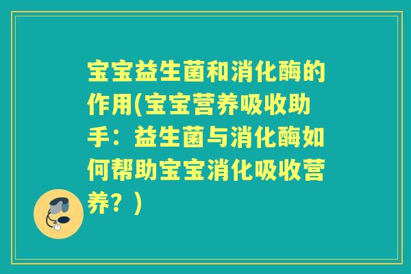 宝宝益生菌和消化酶的作用(宝宝营养吸收助手:益生菌与消化酶如何帮助宝宝消化吸收营养?) 宝宝益生菌和消化酶的作用(宝宝营养吸收助手:益生菌与消化酶如何帮助宝宝消化吸收营养?)