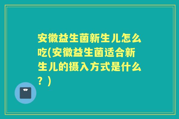 安徽益生菌新生儿怎么吃(安徽益生菌适合新生儿的摄入方式是什么？)