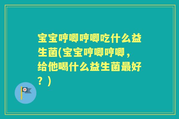 宝宝哼唧哼唧吃什么益生菌(宝宝哼唧哼唧,给他喝什么益生菌好?) 宝宝哼唧哼唧吃什么益生菌(宝宝哼唧哼唧,给他喝什么益生菌好?)