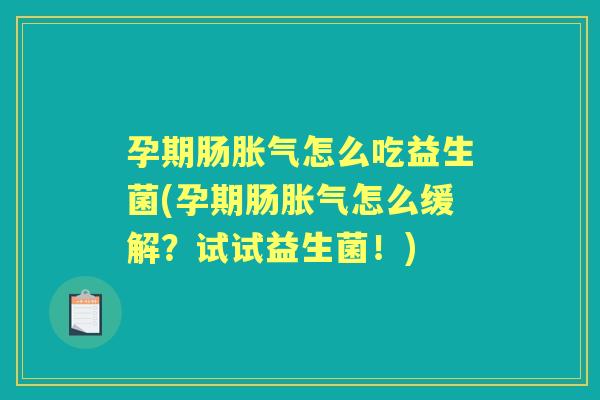 孕期肠怎么吃益生菌(孕期肠怎么缓解？试试益生菌！)