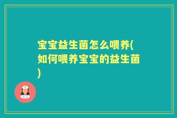 宝宝益生菌怎么喂养(如何喂养宝宝的益生菌)