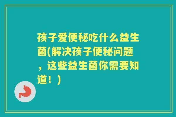 孩子爱吃什么益生菌(解决孩子问题,这些益生菌你需要知道!) 孩子爱吃什么益生菌(解决孩子问题,这些益生菌你需要知道!)