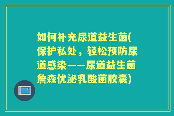 如何补充尿道益生菌(保护私处,轻松尿道——尿道益生菌詹森优泌乳酸菌胶囊) 如何补充尿道益生菌(保护私处,轻松尿道——尿道益生菌詹森优泌乳酸菌胶囊)