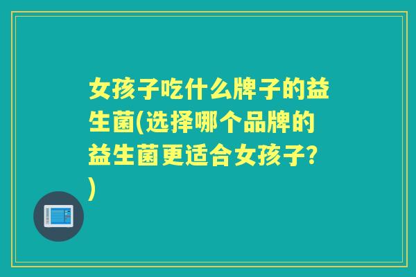 女孩子吃什么牌子的益生菌(选择哪个品牌的益生菌更适合女孩子?) 女孩子吃什么牌子的益生菌(选择哪个品牌的益生菌更适合女孩子?)