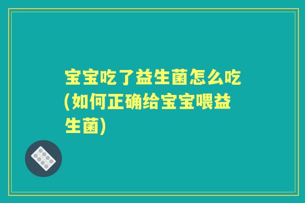 宝宝吃了益生菌怎么吃(如何正确给宝宝喂益生菌) 宝宝吃了益生菌怎么吃(如何正确给宝宝喂益生菌)