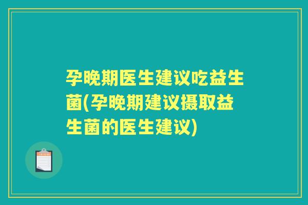 孕晚期医生建议吃益生菌(孕晚期建议摄取益生菌的医生建议) 孕晚期医生建议吃益生菌(孕晚期建议摄取益生菌的医生建议)