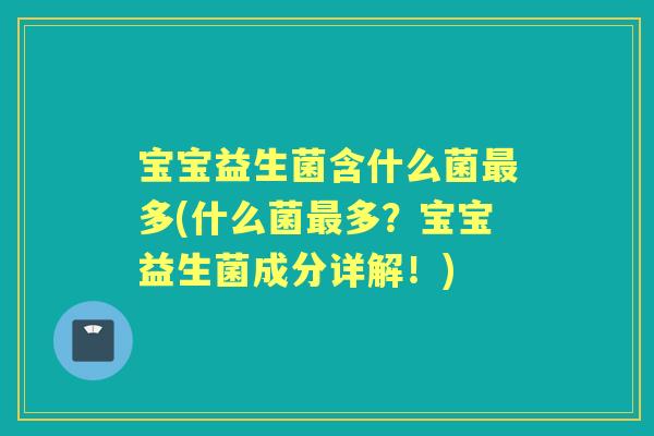 宝宝益生菌含什么菌多(什么菌多?宝宝益生菌成分详解!) 宝宝益生菌含什么菌多(什么菌多?宝宝益生菌成分详解!)