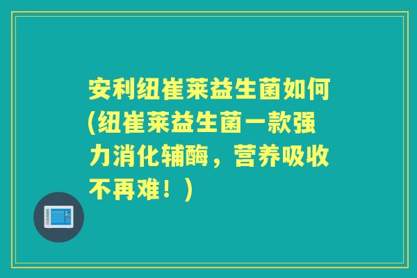 安利纽崔莱益生菌如何(纽崔莱益生菌一款强力消化辅酶,营养吸收不再难!) 安利纽崔莱益生菌如何(纽崔莱益生菌一款强力消化辅酶,营养吸收不再难!)