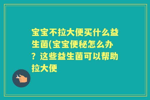 宝宝不拉大便买什么益生菌(宝宝怎么办?这些益生菌可以帮助拉大便 宝宝不拉大便买什么益生菌(宝宝怎么办?这些益生菌可以帮助拉大便
