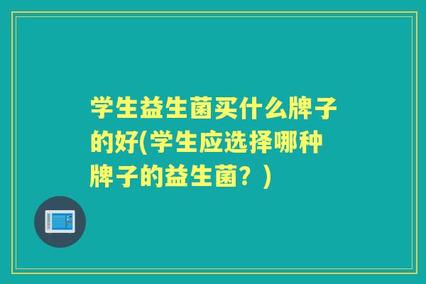 学生益生菌买什么牌子的好(学生应选择哪种牌子的益生菌?) 学生益生菌买什么牌子的好(学生应选择哪种牌子的益生菌?)