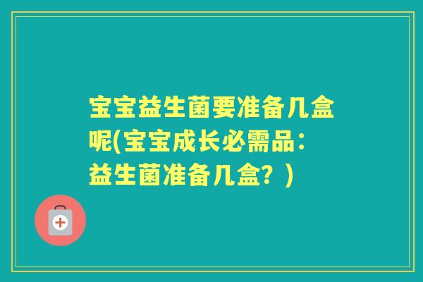 宝宝益生菌要准备几盒呢(宝宝成长必需品：益生菌准备几盒？)