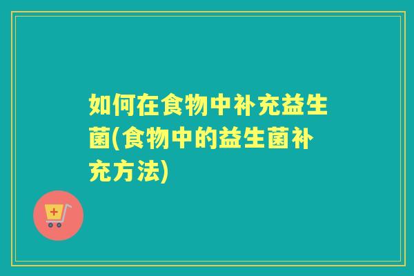 如何在食物中补充益生菌(食物中的益生菌补充方法) 如何在食物中补充益生菌(食物中的益生菌补充方法)