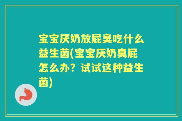 宝宝厌奶放屁臭吃什么益生菌(宝宝厌奶臭屁怎么办?试试这种益生菌) 宝宝厌奶放屁臭吃什么益生菌(宝宝厌奶臭屁怎么办?试试这种益生菌)