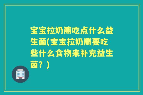 宝宝拉奶瓣吃点什么益生菌(宝宝拉奶瓣要吃些什么食物来补充益生菌?) 宝宝拉奶瓣吃点什么益生菌(宝宝拉奶瓣要吃些什么食物来补充益生菌?)