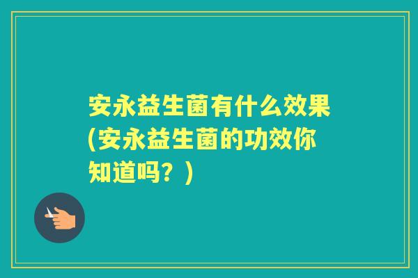 安永益生菌有什么效果(安永益生菌的功效你知道吗？)