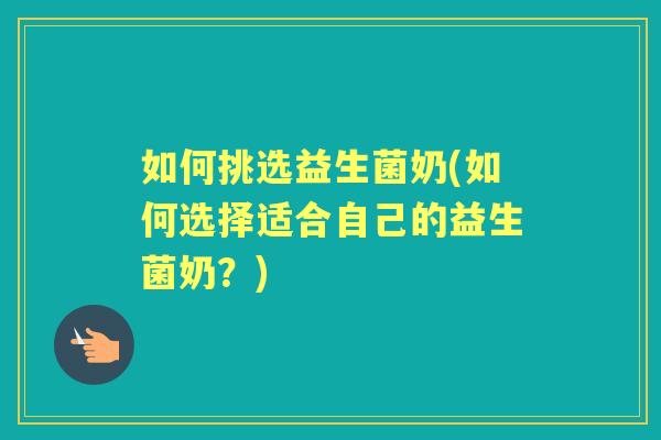 如何挑选益生菌奶(如何选择适合自己的益生菌奶?) 如何挑选益生菌奶(如何选择适合自己的益生菌奶?)