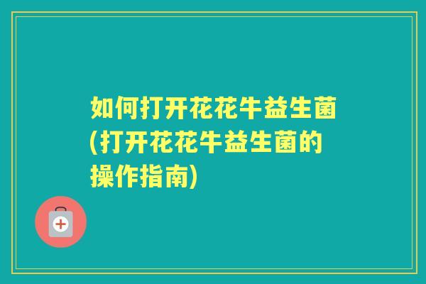 如何打开花花牛益生菌(打开花花牛益生菌的操作指南) 如何打开花花牛益生菌(打开花花牛益生菌的操作指南)