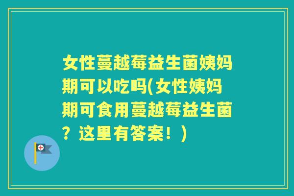 女性蔓越莓益生菌姨妈期可以吃吗(女性姨妈期可食用蔓越莓益生菌?这里有答案!) 女性蔓越莓益生菌姨妈期可以吃吗(女性姨妈期可食用蔓越莓益生菌?这里有答案!)