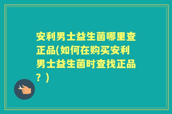 安利男士益生菌哪里查正品(如何在购买安利男士益生菌时查找正品?) 安利男士益生菌哪里查正品(如何在购买安利男士益生菌时查找正品?)