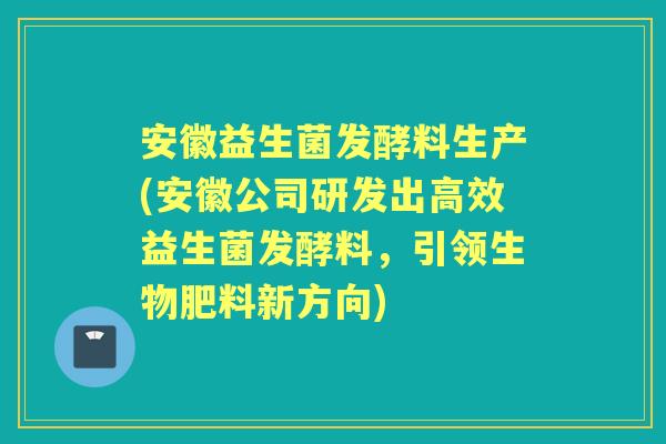 安徽益生菌发酵料生产(安徽公司研发出高效益生菌发酵料,引领生物肥料新方向) 安徽益生菌发酵料生产(安徽公司研发出高效益生菌发酵料,引领生物肥料新方向)