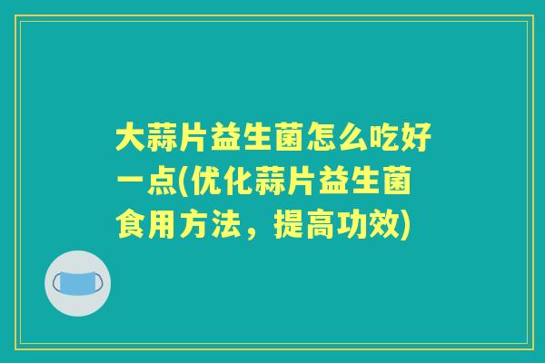 大蒜片益生菌怎么吃好一点(优化蒜片益生菌食用方法，提高功效)