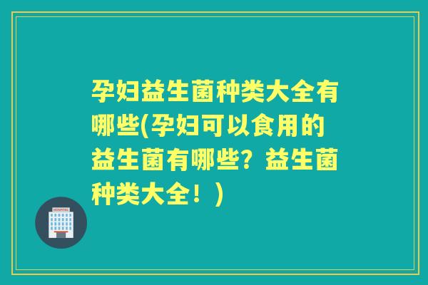 孕妇益生菌种类大全有哪些(孕妇可以食用的益生菌有哪些?益生菌种类大全!) 孕妇益生菌种类大全有哪些(孕妇可以食用的益生菌有哪些?益生菌种类大全!)