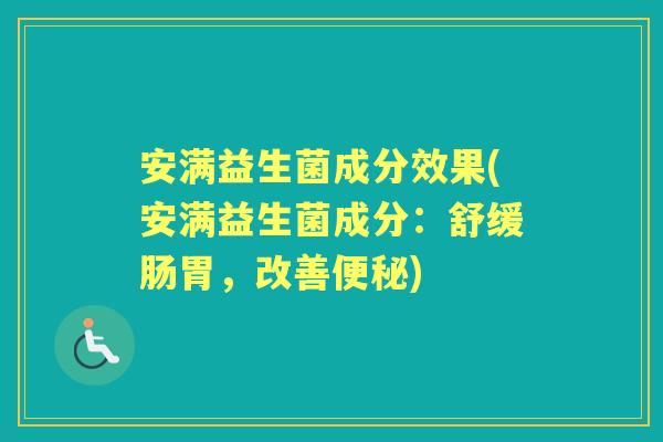安满益生菌成分效果(安满益生菌成分:舒缓肠胃,改善) 安满益生菌成分效果(安满益生菌成分:舒缓肠胃,改善)