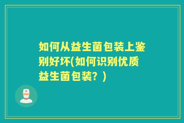 如何从益生菌包装上鉴别好坏(如何识别优质益生菌包装?) 如何从益生菌包装上鉴别好坏(如何识别优质益生菌包装?)