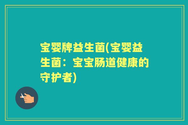 宝婴牌益生菌(宝婴益生菌:宝宝肠道健康的守护者) 宝婴牌益生菌(宝婴益生菌:宝宝肠道健康的守护者)