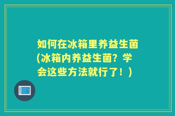 如何在冰箱里养益生菌(冰箱内养益生菌?学会这些方法就行了!) 如何在冰箱里养益生菌(冰箱内养益生菌?学会这些方法就行了!)