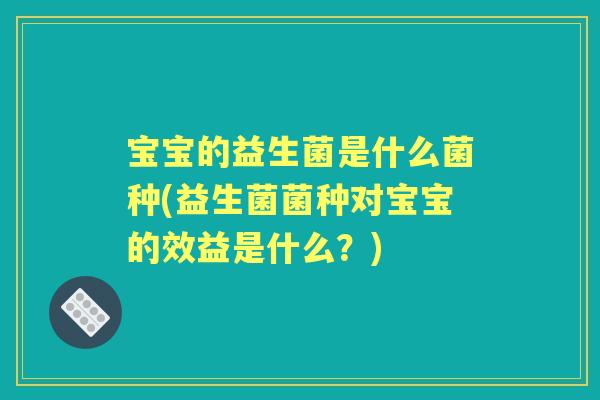宝宝的益生菌是什么菌种(益生菌菌种对宝宝的效益是什么?) 宝宝的益生菌是什么菌种(益生菌菌种对宝宝的效益是什么?)