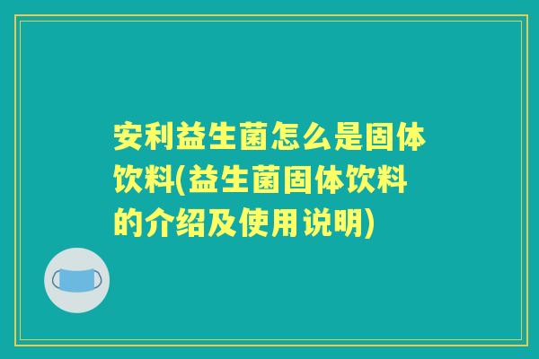 安利益生菌怎么是固体饮料(益生菌固体饮料的介绍及使用说明) 安利益生菌怎么是固体饮料(益生菌固体饮料的介绍及使用说明)