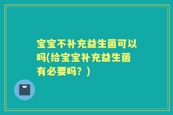 宝宝不补充益生菌可以吗(给宝宝补充益生菌有必要吗？)