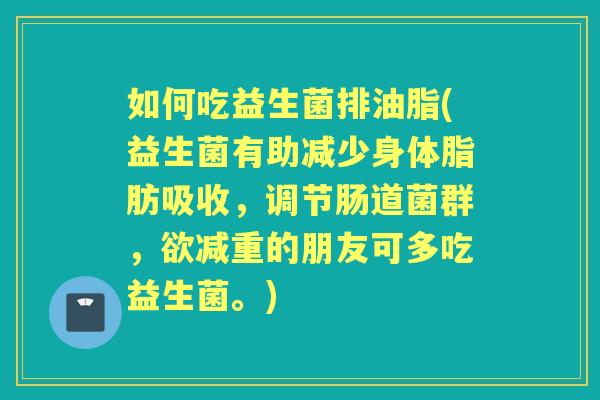 如何吃益生菌排油脂(益生菌有助减少身体脂肪吸收，调节肠道菌群，欲减重的朋友可多吃益生菌。)
