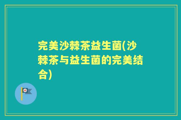完美沙棘茶益生菌(沙棘茶与益生菌的完美结合) 完美沙棘茶益生菌(沙棘茶与益生菌的完美结合)