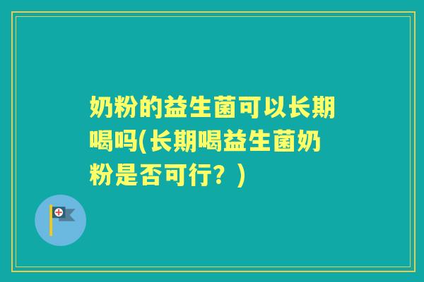 奶粉的益生菌可以长期喝吗(长期喝益生菌奶粉是否可行?) 奶粉的益生菌可以长期喝吗(长期喝益生菌奶粉是否可行?)