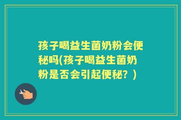 孩子喝益生菌奶粉会吗(孩子喝益生菌奶粉是否会引起？)