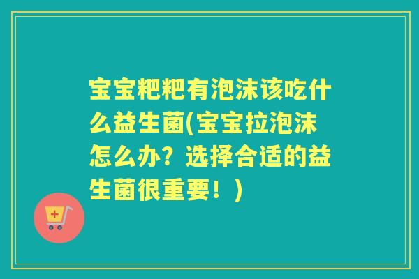 宝宝粑粑有泡沫该吃什么益生菌(宝宝拉泡沫怎么办?选择合适的益生菌很重要!) 宝宝粑粑有泡沫该吃什么益生菌(宝宝拉泡沫怎么办?选择合适的益生菌很重要!)