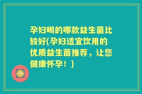 孕妇喝的哪款益生菌比较好(孕妇适宜饮用的优质益生菌推荐,让您健康怀孕!) 孕妇喝的哪款益生菌比较好(孕妇适宜饮用的优质益生菌推荐,让您健康怀孕!)