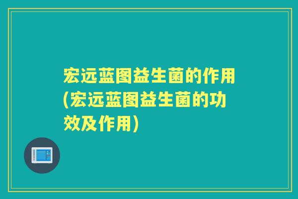 宏远蓝图益生菌的作用(宏远蓝图益生菌的功效及作用) 宏远蓝图益生菌的作用(宏远蓝图益生菌的功效及作用)