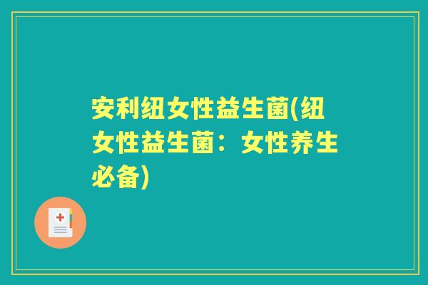 安利纽女性益生菌(纽女性益生菌：女性养生必备)