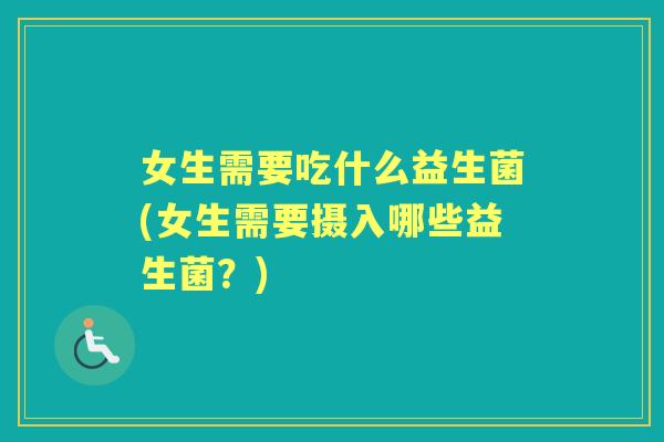 女生需要吃什么益生菌(女生需要摄入哪些益生菌?) 女生需要吃什么益生菌(女生需要摄入哪些益生菌?)