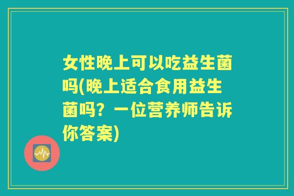 女性晚上可以吃益生菌吗(晚上适合食用益生菌吗?一位营养师告诉你答案) 女性晚上可以吃益生菌吗(晚上适合食用益生菌吗?一位营养师告诉你答案)