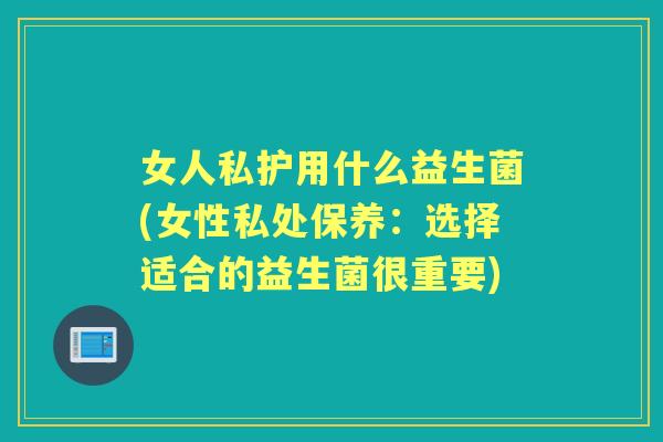 女人私护用什么益生菌(女性私处保养：选择适合的益生菌很重要)