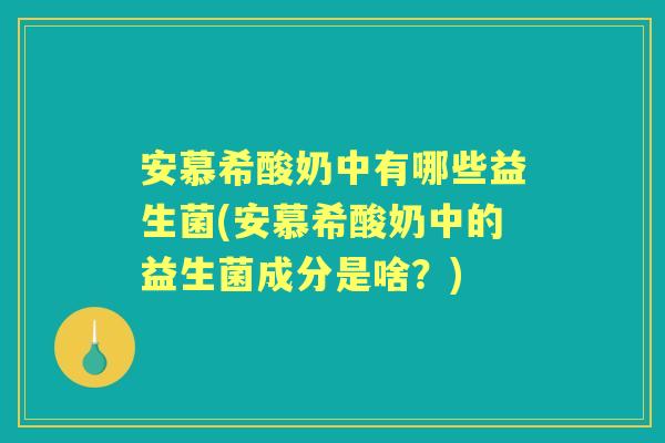 安慕希酸奶中有哪些益生菌(安慕希酸奶中的益生菌成分是啥?) 安慕希酸奶中有哪些益生菌(安慕希酸奶中的益生菌成分是啥?)
