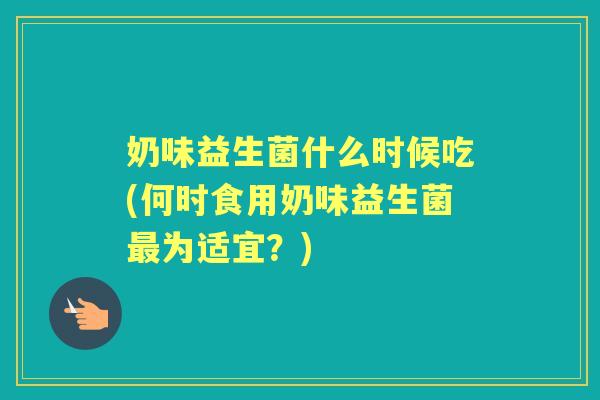 奶味益生菌什么时候吃(何时食用奶味益生菌为适宜？)