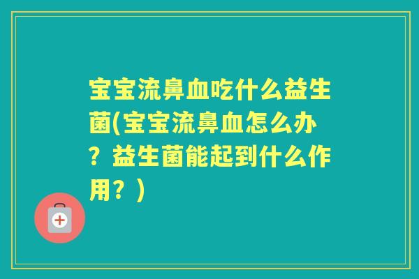 宝宝流鼻吃什么益生菌(宝宝流鼻怎么办?益生菌能起到什么作用?) 宝宝流鼻吃什么益生菌(宝宝流鼻怎么办?益生菌能起到什么作用?)