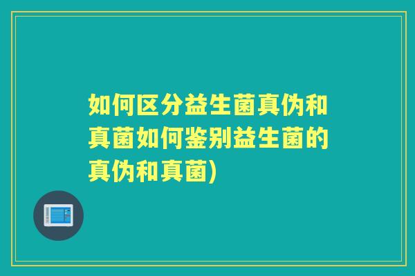 如何区分益生菌真伪和真菌如何鉴别益生菌的真伪和真菌) 如何区分益生菌真伪和真菌如何鉴别益生菌的真伪和真菌)